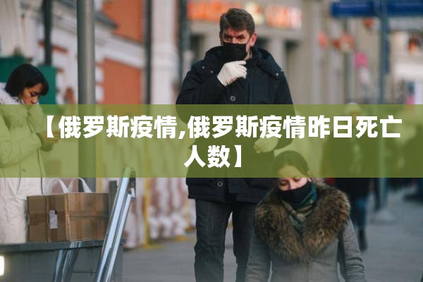 【俄罗斯疫情,俄罗斯疫情昨日死亡人数】 【俄罗斯疫情,俄罗斯疫情昨日死亡人数】