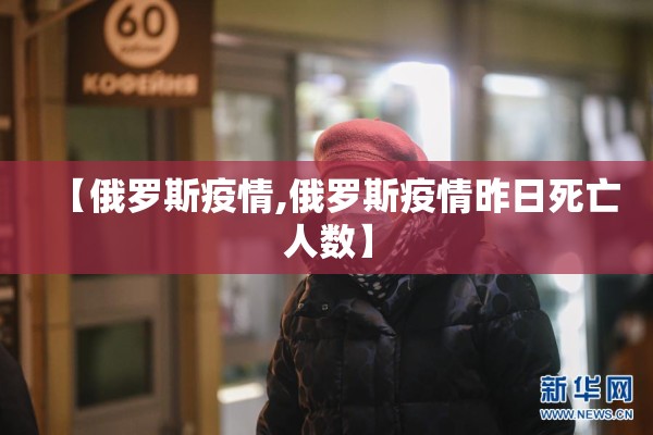【俄罗斯疫情,俄罗斯疫情昨日死亡人数】 【俄罗斯疫情,俄罗斯疫情昨日死亡人数】