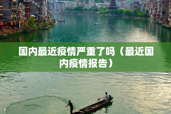 国内最近疫情严重了吗(最近国内疫情报告) 国内最近疫情严重了吗(最近国内疫情报告)