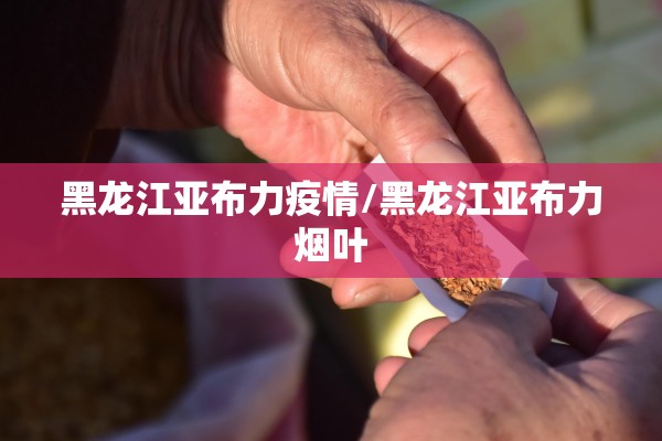 黑龙江亚布力疫情/黑龙江亚布力烟叶