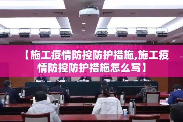 【施工疫情防控防护措施,施工疫情防控防护措施怎么写】 【施工疫情防控防护措施,施工疫情防控防护措施怎么写】