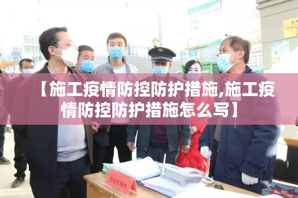 【施工疫情防控防护措施,施工疫情防控防护措施怎么写】 【施工疫情防控防护措施,施工疫情防控防护措施怎么写】