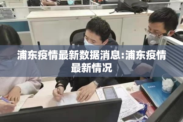 浦东疫情最新数据消息:浦东疫情最新情况 浦东疫情最新数据消息:浦东疫情最新情况