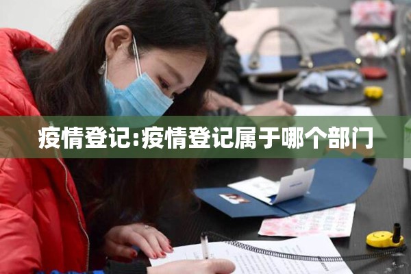 疫情登记:疫情登记属于哪个部门 疫情登记:疫情登记属于哪个部门