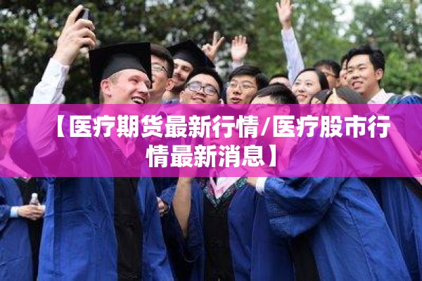 【医疗期货最新行情/医疗股市行情最新消息】 【医疗期货最新行情/医疗股市行情最新消息】