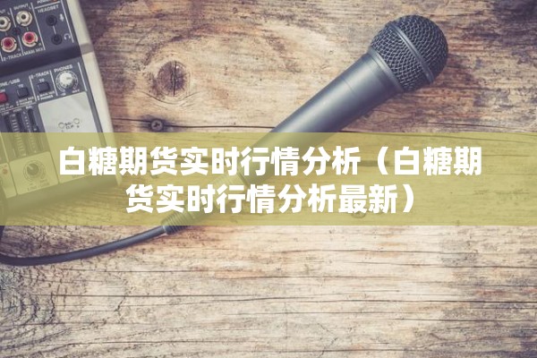 白糖期货实时行情分析（白糖期货实时行情分析最新）