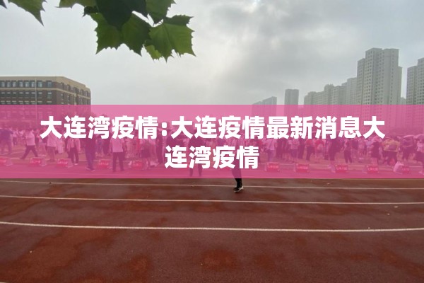 大连湾疫情:大连疫情最新消息大连湾疫情