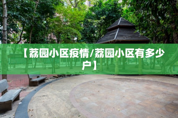 【荔园小区疫情/荔园小区有多少户】 【荔园小区疫情/荔园小区有多少户】