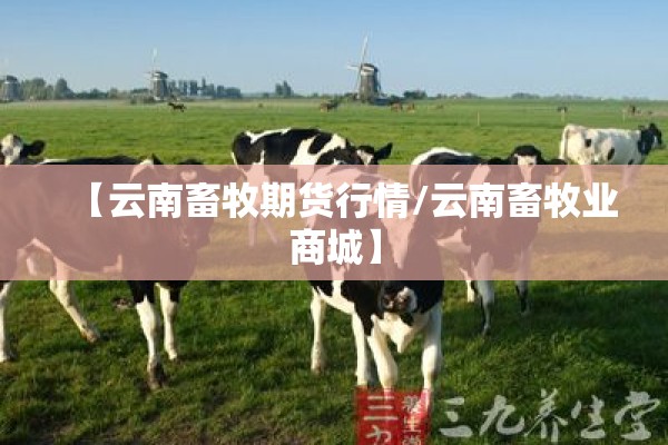 【云南畜牧期货行情/云南畜牧业商城】