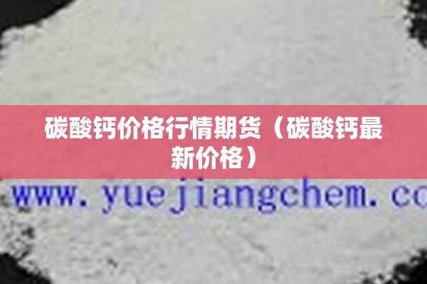 碳酸钙价格行情期货(碳酸钙最新价格) 碳酸钙价格行情期货(碳酸钙最新价格)