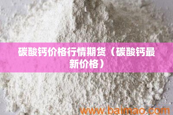 碳酸钙价格行情期货(碳酸钙最新价格) 碳酸钙价格行情期货(碳酸钙最新价格)