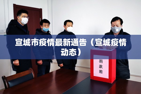 宣城市疫情最新通告（宣城疫情动态）