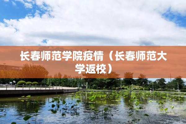 长春师范学院疫情（长春师范大学返校）