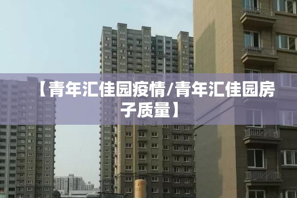 【青年汇佳园疫情/青年汇佳园房子质量】 【青年汇佳园疫情/青年汇佳园房子质量】