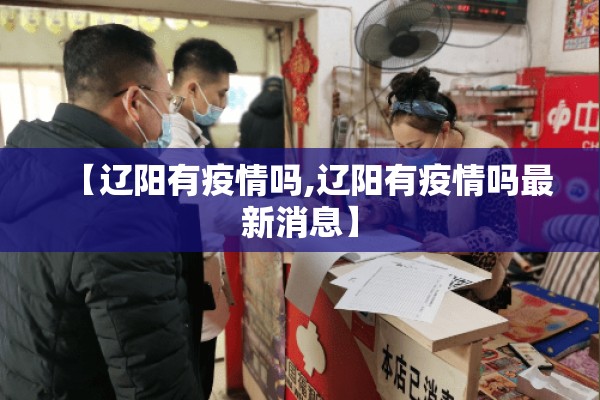 【辽阳有疫情吗,辽阳有疫情吗最新消息】