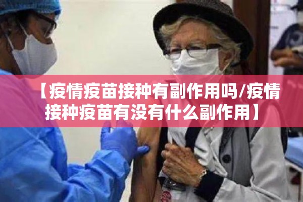 【疫情疫苗接种有副作用吗/疫情接种疫苗有没有什么副作用】 【疫情疫苗接种有副作用吗/疫情接种疫苗有没有什么副作用】