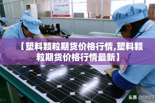 【塑料颗粒期货价格行情,塑料颗粒期货价格行情最新】