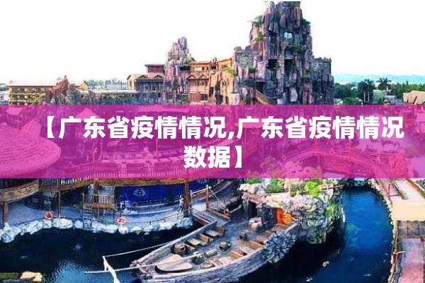 【广东省疫情情况,广东省疫情情况数据】 【广东省疫情情况,广东省疫情情况数据】