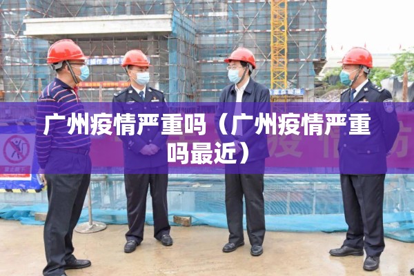 广州疫情严重吗（广州疫情严重吗最近）
