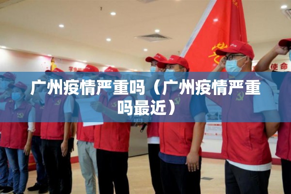 广州疫情严重吗（广州疫情严重吗最近）