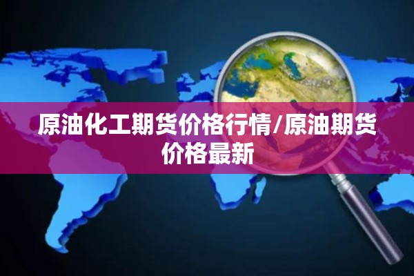 原油化工期货价格行情/原油期货价格最新