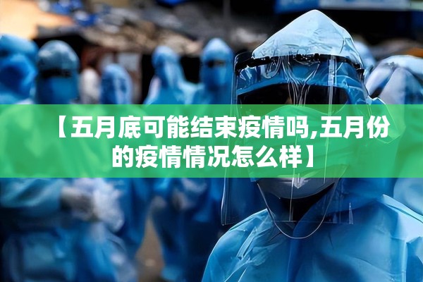 【五月底可能结束疫情吗,五月份的疫情情况怎么样】 【五月底可能结束疫情吗,五月份的疫情情况怎么样】