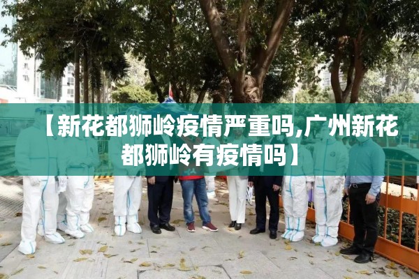 【新花都狮岭疫情严重吗,广州新花都狮岭有疫情吗】 【新花都狮岭疫情严重吗,广州新花都狮岭有疫情吗】