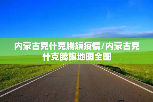 内蒙古克什克腾旗疫情/内蒙古克什克腾旗地图全图 内蒙古克什克腾旗疫情/内蒙古克什克腾旗地图全图