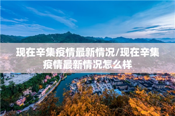 现在辛集疫情最新情况/现在辛集疫情最新情况怎么样 现在辛集疫情最新情况/现在辛集疫情最新情况怎么样