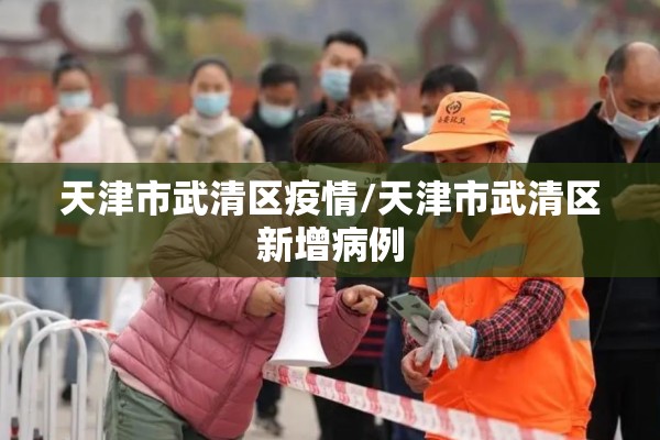 天津市武清区疫情/天津市武清区新增病例 天津市武清区疫情/天津市武清区新增病例