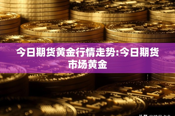 今日期货黄金行情走势:今日期货市场黄金