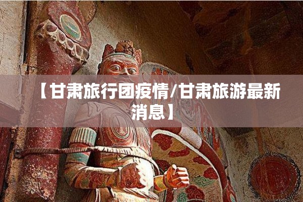 【甘肃旅行团疫情/甘肃旅游最新消息】 【甘肃旅行团疫情/甘肃旅游最新消息】