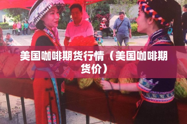 美国咖啡期货行情(美国咖啡期货价) 美国咖啡期货行情(美国咖啡期货价)