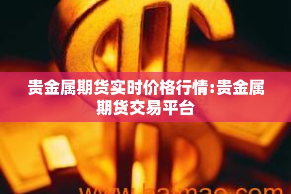 贵金属期货实时价格行情:贵金属期货交易平台 贵金属期货实时价格行情:贵金属期货交易平台