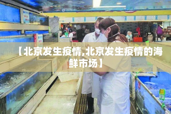 【北京发生疫情,北京发生疫情的海鲜市场】 【北京发生疫情,北京发生疫情的海鲜市场】