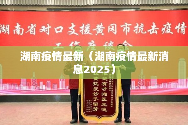 湖南疫情最新(湖南疫情最新消息2025) 湖南疫情最新(湖南疫情最新消息2025)