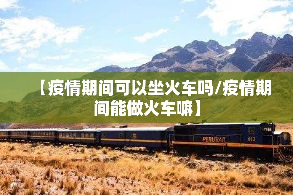 【疫情期间可以坐火车吗/疫情期间能做火车嘛】 【疫情期间可以坐火车吗/疫情期间能做火车嘛】