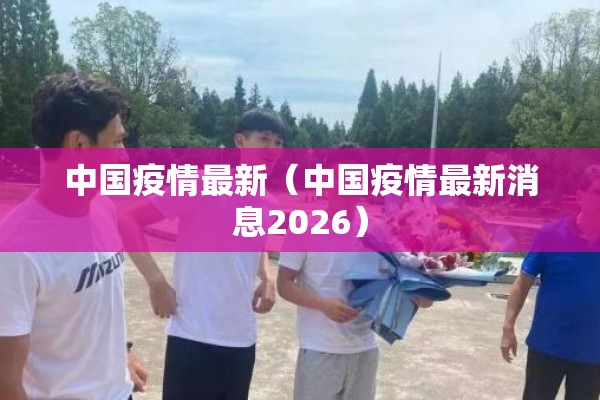 中国疫情最新（中国疫情最新消息2026）