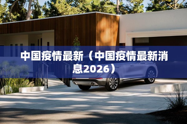 中国疫情最新（中国疫情最新消息2026）