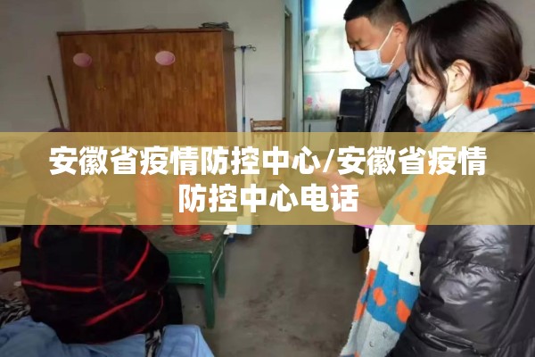 安徽省疫情防控中心/安徽省疫情防控中心电话