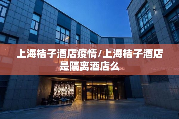 上海桔子酒店疫情/上海桔子酒店是隔离酒店么 上海桔子酒店疫情/上海桔子酒店是隔离酒店么