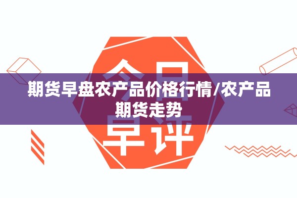 期货早盘农产品价格行情/农产品期货走势 期货早盘农产品价格行情/农产品期货走势