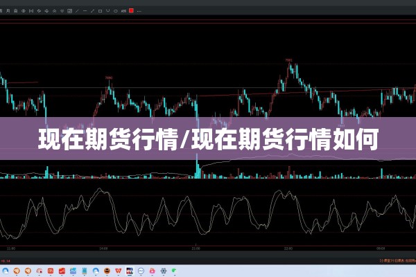现在期货行情/现在期货行情如何 现在期货行情/现在期货行情如何