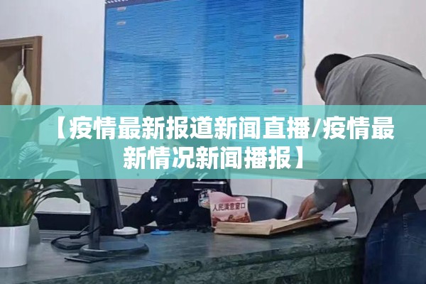 【疫情最新报道新闻直播/疫情最新情况新闻播报】 【疫情最新报道新闻直播/疫情最新情况新闻播报】