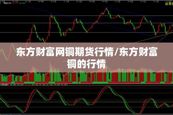 东方财富网铜期货行情/东方财富铜的行情