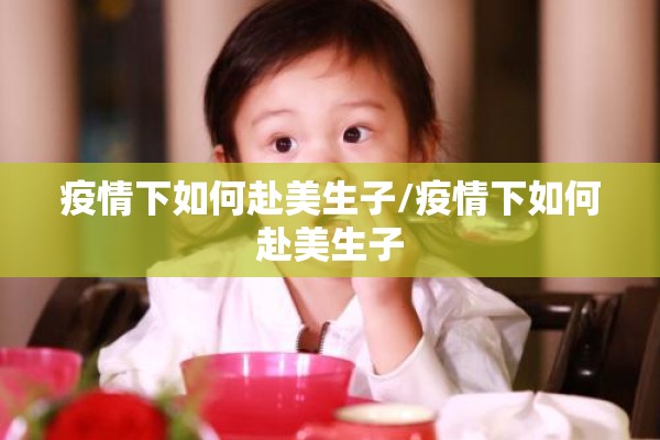 疫情下如何赴美生子/疫情下如何赴美生子