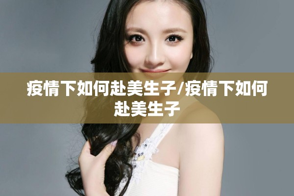 疫情下如何赴美生子/疫情下如何赴美生子