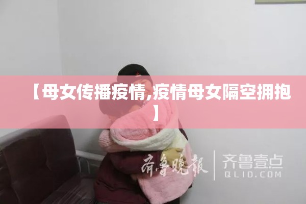 【母女传播疫情,疫情母女隔空拥抱】 【母女传播疫情,疫情母女隔空拥抱】