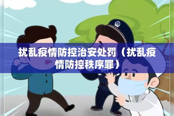 扰乱疫情防控治安处罚(扰乱疫情防控秩序罪) 扰乱疫情防控治安处罚(扰乱疫情防控秩序罪)