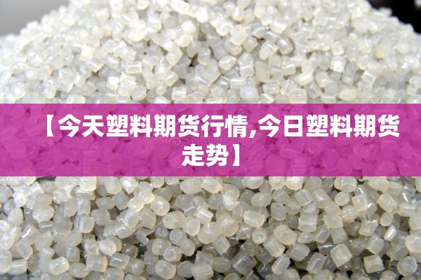 【今天塑料期货行情,今日塑料期货走势】 【今天塑料期货行情,今日塑料期货走势】